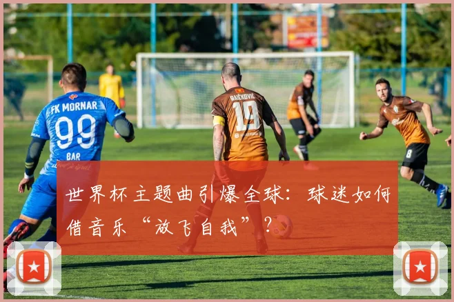 世界杯主题曲引爆全球：球迷如何借音乐“放飞自我”？